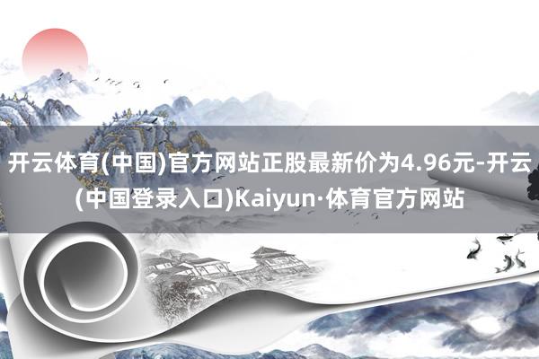 开云体育(中国)官方网站正股最新价为4.96元-开云(中国登录入口)Kaiyun·体育官方网站