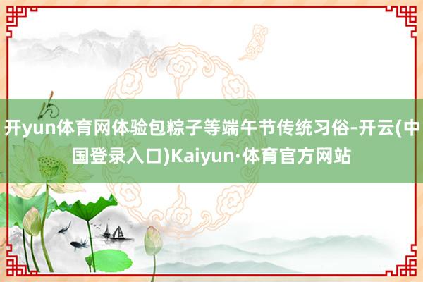 开yun体育网体验包粽子等端午节传统习俗-开云(中国登录入口)Kaiyun·体育官方网站