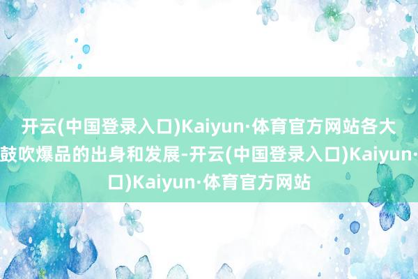 开云(中国登录入口)Kaiyun·体育官方网站各大平台齐在积极鼓吹爆品的出身和发展-开云(中国登录入口)Kaiyun·体育官方网站