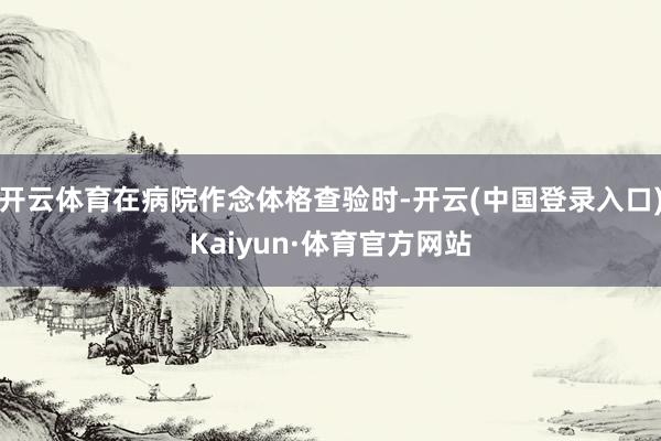 开云体育在病院作念体格查验时-开云(中国登录入口)Kaiyun·体育官方网站