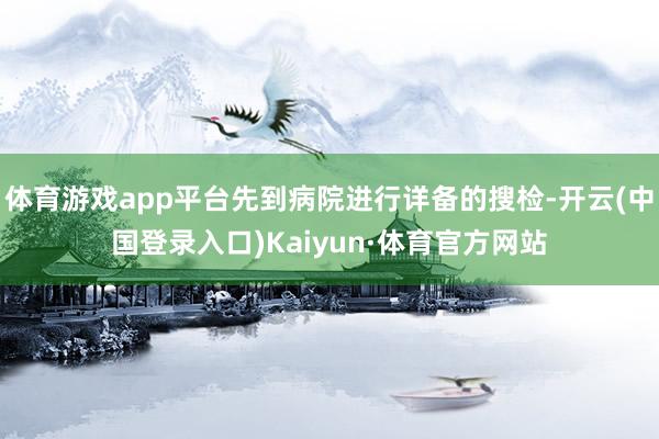 体育游戏app平台先到病院进行详备的搜检-开云(中国登录入口)Kaiyun·体育官方网站