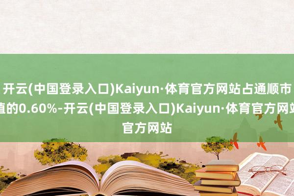 开云(中国登录入口)Kaiyun·体育官方网站占通顺市值的0.60%-开云(中国登录入口)Kaiyun·体育官方网站