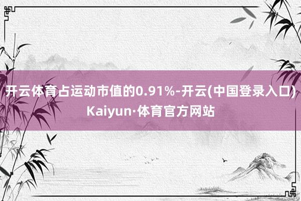 开云体育占运动市值的0.91%-开云(中国登录入口)Kaiyun·体育官方网站