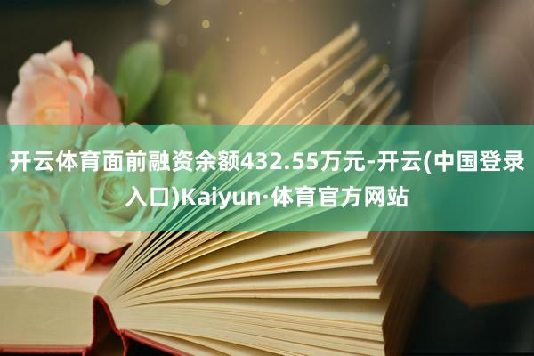 开云体育面前融资余额432.55万元-开云(中国登录入口)Kaiyun·体育官方网站