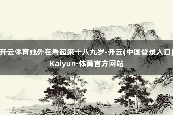 开云体育她外在看起来十八九岁-开云(中国登录入口)Kaiyun·体育官方网站