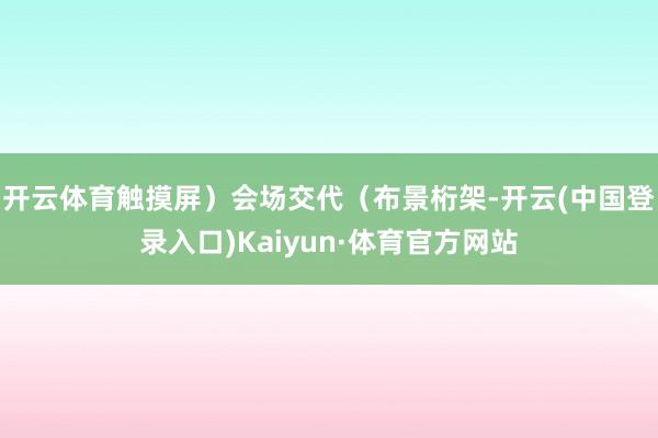 开云体育触摸屏）会场交代（布景桁架-开云(中国登录入口)Kaiyun·体育官方网站