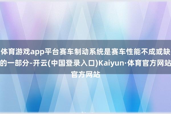 体育游戏app平台赛车制动系统是赛车性能不成或缺的一部分-开云(中国登录入口)Kaiyun·体育官方网站