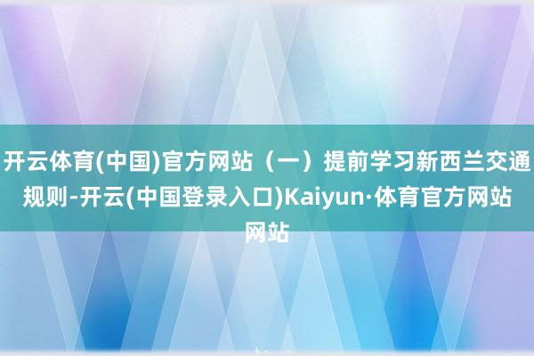 开云体育(中国)官方网站（一）提前学习新西兰交通规则-开云(中国登录入口)Kaiyun·体育官方网站