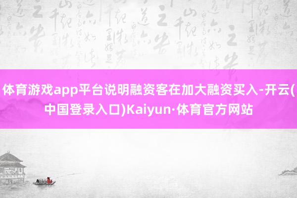 体育游戏app平台说明融资客在加大融资买入-开云(中国登录入口)Kaiyun·体育官方网站