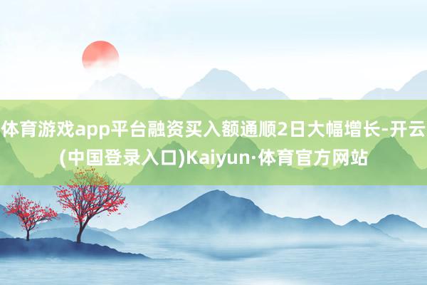 体育游戏app平台融资买入额通顺2日大幅增长-开云(中国登录入口)Kaiyun·体育官方网站