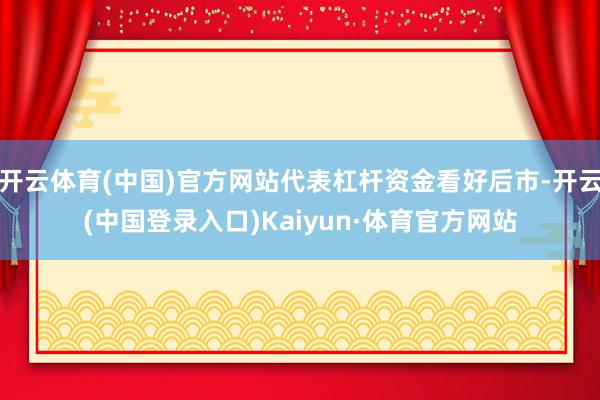 开云体育(中国)官方网站代表杠杆资金看好后市-开云(中国登录入口)Kaiyun·体育官方网站