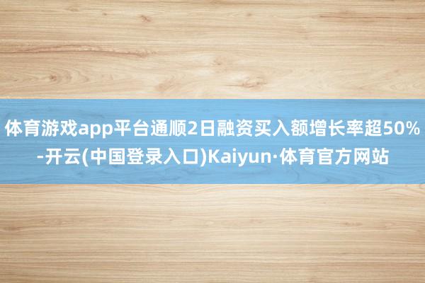 体育游戏app平台通顺2日融资买入额增长率超50%-开云(中国登录入口)Kaiyun·体育官方网站