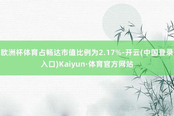 欧洲杯体育占畅达市值比例为2.17%-开云(中国登录入口)Kaiyun·体育官方网站