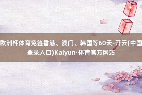 欧洲杯体育免签香港、澳门、韩国等60天-开云(中国登录入口)Kaiyun·体育官方网站