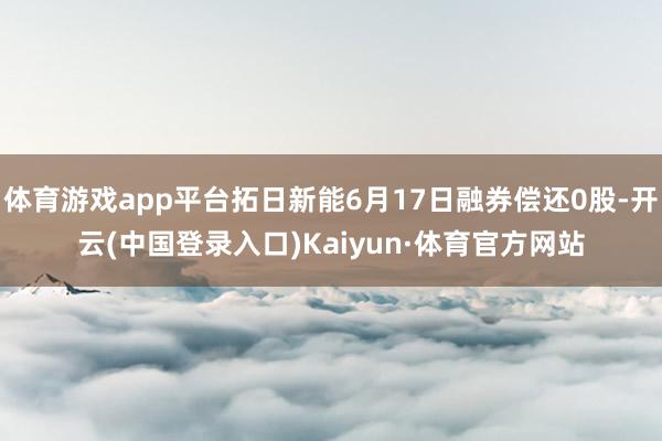 体育游戏app平台拓日新能6月17日融券偿还0股-开云(中国登录入口)Kaiyun·体育官方网站