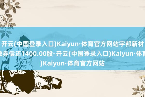 开云(中国登录入口)Kaiyun·体育官方网站宇邦新材6月17日融券偿还1400.00股-开云(中国登录入口)Kaiyun·体育官方网站