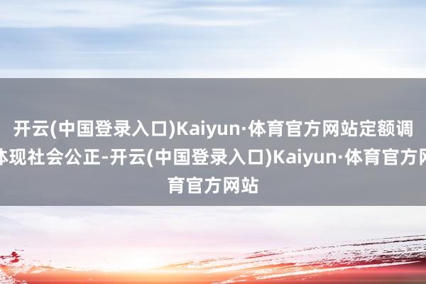 开云(中国登录入口)Kaiyun·体育官方网站定额调遣体现社会公正-开云(中国登录入口)Kaiyun·体育官方网站