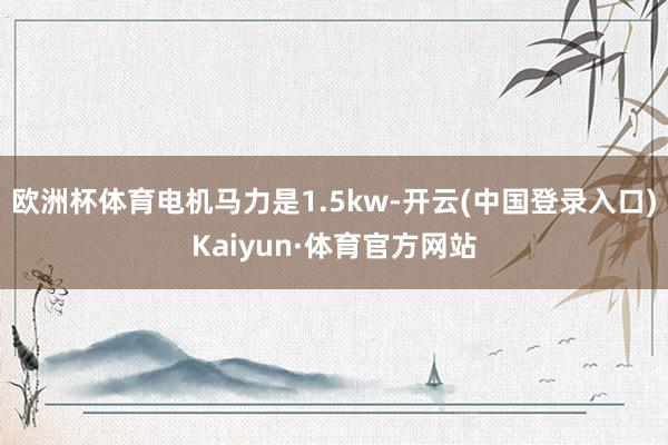 欧洲杯体育电机马力是1.5kw-开云(中国登录入口)Kaiyun·体育官方网站