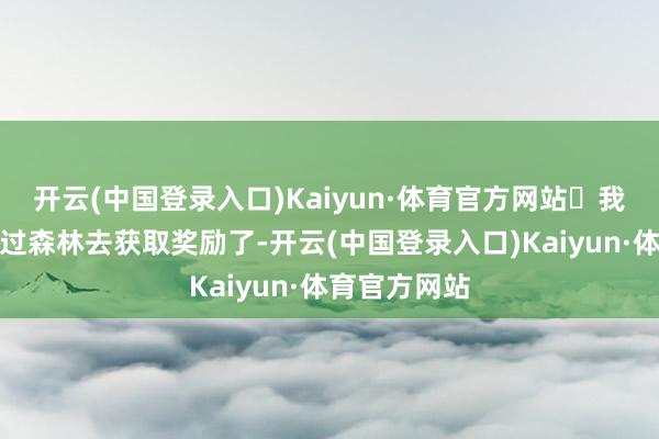 开云(中国登录入口)Kaiyun·体育官方网站	我不再念念穿过森林去获取奖励了-开云(中国登录入口)Kaiyun·体育官方网站