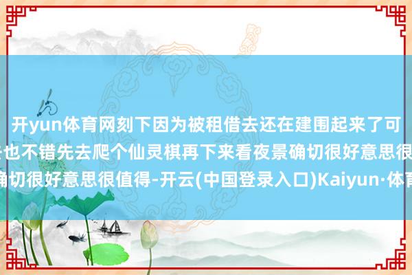 开yun体育网刻下因为被租借去还在建围起来了可是边上的小径不错绕进去也不错先去爬个仙灵棋再下来看夜景确切很好意思很值得-开云(中国登录入口)Kaiyun·体育官方网站