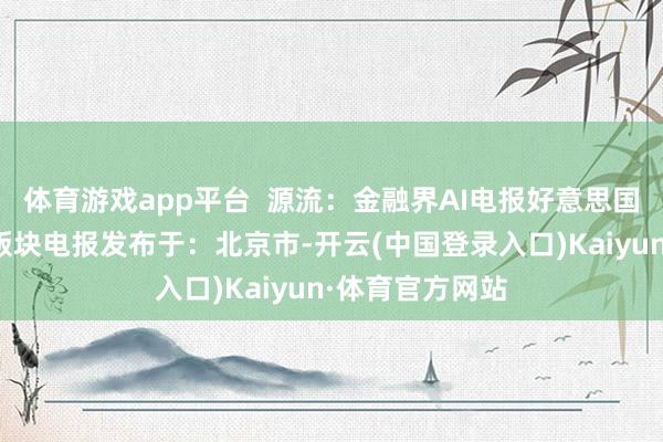 体育游戏app平台  源流：金融界AI电报好意思国车型丰田汽车版块电报发布于：北京市-开云(中国登录入口)Kaiyun·体育官方网站