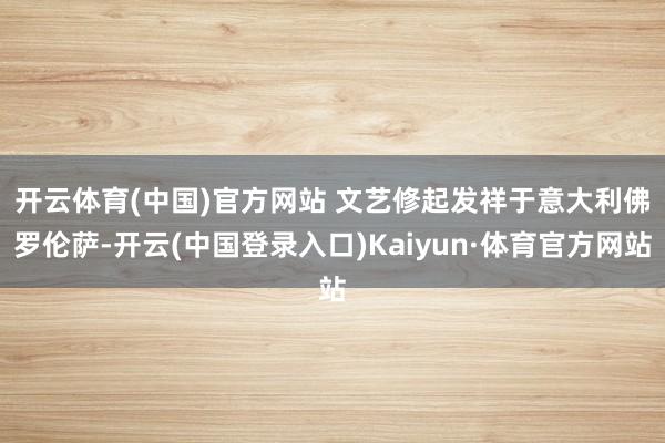 开云体育(中国)官方网站 　　文艺修起发祥于意大利佛罗伦萨-开云(中国登录入口)Kaiyun·体育官方网站