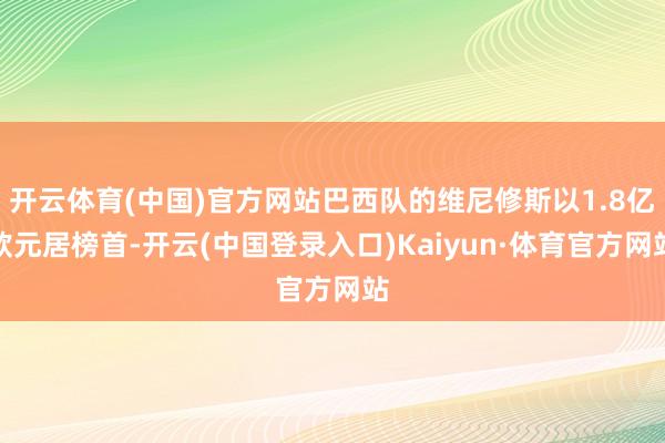 开云体育(中国)官方网站巴西队的维尼修斯以1.8亿欧元居榜首-开云(中国登录入口)Kaiyun·体育官方网站