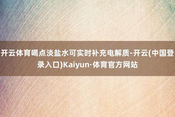 开云体育喝点淡盐水可实时补充电解质-开云(中国登录入口)Kaiyun·体育官方网站