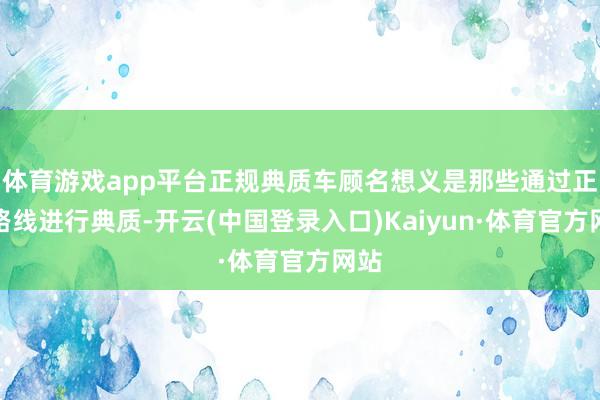 体育游戏app平台正规典质车顾名想义是那些通过正当路线进行典质-开云(中国登录入口)Kaiyun·体育官方网站