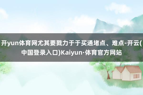 开yun体育网尤其要戮力于于买通堵点、难点-开云(中国登录入口)Kaiyun·体育官方网站