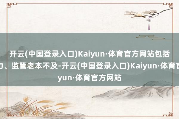 开云(中国登录入口)Kaiyun·体育官方网站包括融资压力、监管老本不及-开云(中国登录入口)Kaiyun·体育官方网站