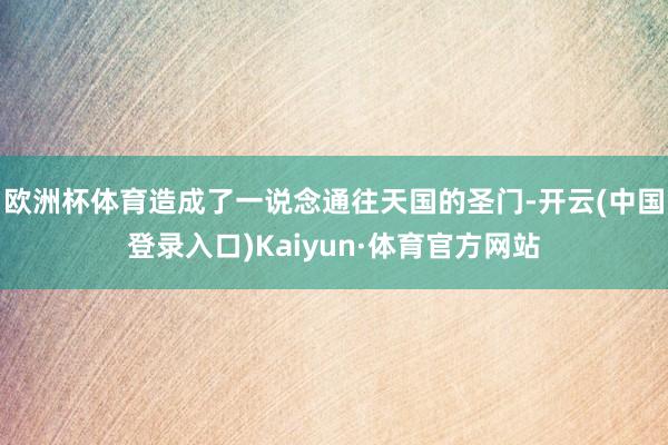 欧洲杯体育造成了一说念通往天国的圣门-开云(中国登录入口)Kaiyun·体育官方网站