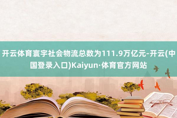 开云体育寰宇社会物流总数为111.9万亿元-开云(中国登录入口)Kaiyun·体育官方网站