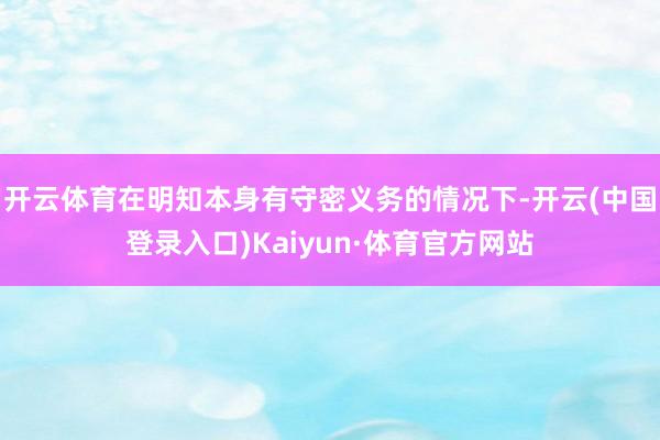 开云体育在明知本身有守密义务的情况下-开云(中国登录入口)Kaiyun·体育官方网站