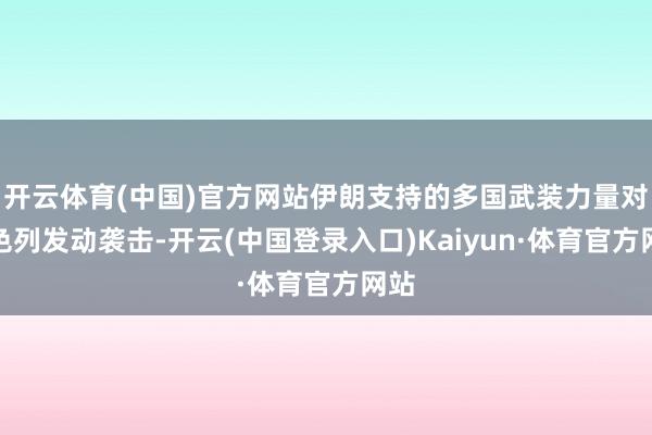 开云体育(中国)官方网站伊朗支持的多国武装力量对以色列发动袭击-开云(中国登录入口)Kaiyun·体育官方网站