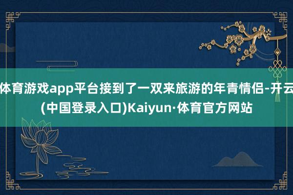 体育游戏app平台接到了一双来旅游的年青情侣-开云(中国登录入口)Kaiyun·体育官方网站