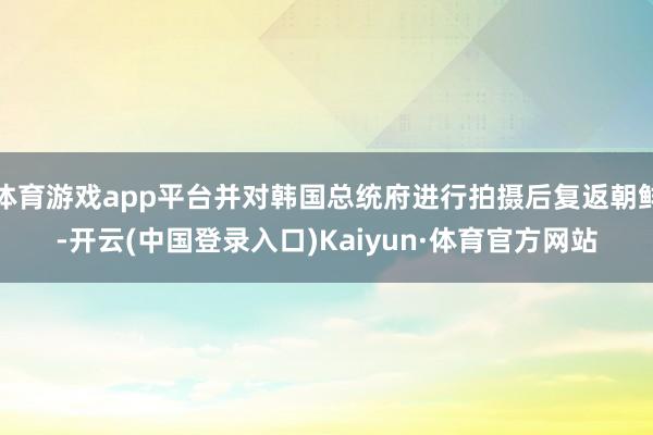 体育游戏app平台并对韩国总统府进行拍摄后复返朝鲜-开云(中国登录入口)Kaiyun·体育官方网站