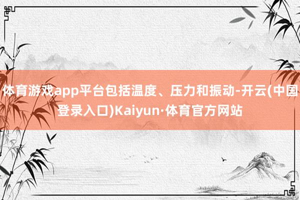 体育游戏app平台包括温度、压力和振动-开云(中国登录入口)Kaiyun·体育官方网站