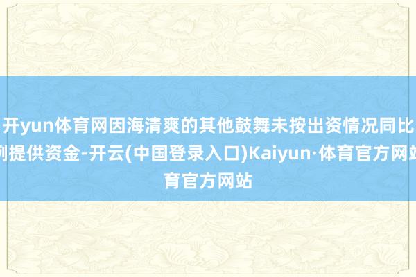 开yun体育网因海清爽的其他鼓舞未按出资情况同比例提供资金-开云(中国登录入口)Kaiyun·体育官方网站