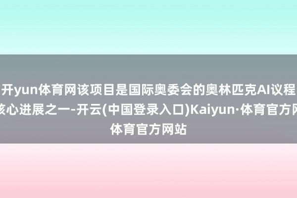 开yun体育网该项目是国际奥委会的奥林匹克AI议程的核心进展之一-开云(中国登录入口)Kaiyun·体育官方网站