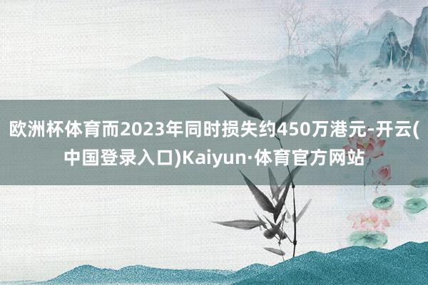 欧洲杯体育而2023年同时损失约450万港元-开云(中国登录入口)Kaiyun·体育官方网站