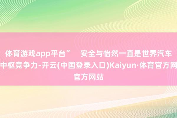 体育游戏app平台”    安全与怡然一直是世界汽车的中枢竞争力-开云(中国登录入口)Kaiyun·体育官方网站