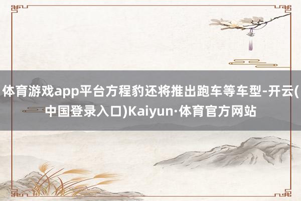 体育游戏app平台方程豹还将推出跑车等车型-开云(中国登录入口)Kaiyun·体育官方网站