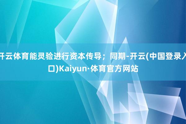 开云体育能灵验进行资本传导；同期-开云(中国登录入口)Kaiyun·体育官方网站