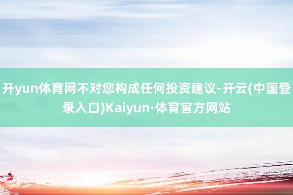 开yun体育网不对您构成任何投资建议-开云(中国登录入口)Kaiyun·体育官方网站