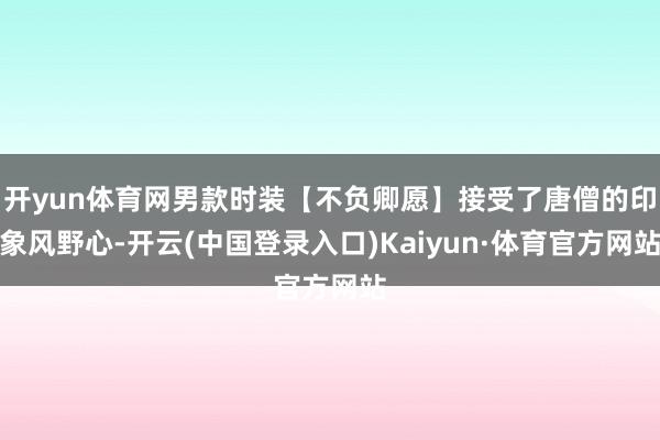 开yun体育网男款时装【不负卿愿】接受了唐僧的印象风野心-开云(中国登录入口)Kaiyun·体育官方网站