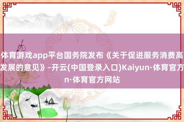 体育游戏app平台国务院发布《关于促进服务消费高质量发展的意见》-开云(中国登录入口)Kaiyun·体育官方网站