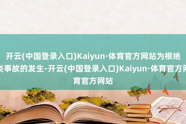 开云(中国登录入口)Kaiyun·体育官方网站为根绝此类事故的发生-开云(中国登录入口)Kaiyun·体育官方网站