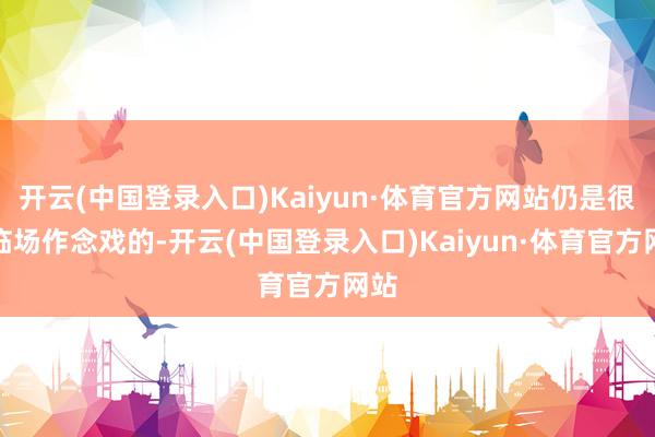 开云(中国登录入口)Kaiyun·体育官方网站仍是很会临场作念戏的-开云(中国登录入口)Kaiyun·体育官方网站