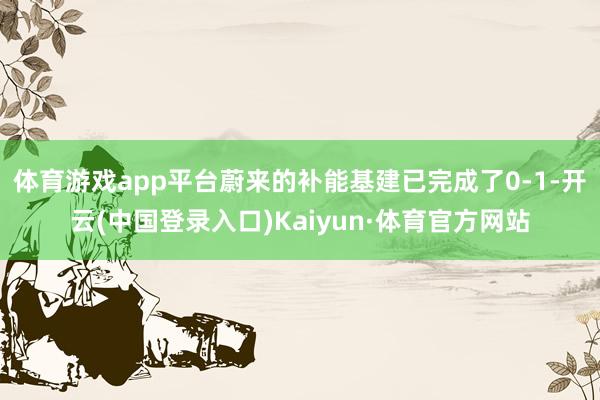 体育游戏app平台蔚来的补能基建已完成了0-1-开云(中国登录入口)Kaiyun·体育官方网站